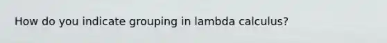 How do you indicate grouping in lambda calculus?