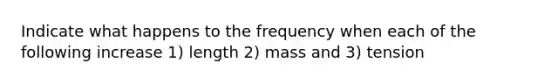 Indicate what happens to the frequency when each of the following increase 1) length 2) mass and 3) tension