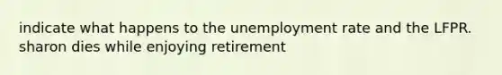 indicate what happens to the unemployment rate and the LFPR. sharon dies while enjoying retirement