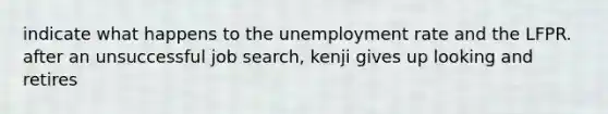 indicate what happens to the unemployment rate and the LFPR. after an unsuccessful job search, kenji gives up looking and retires