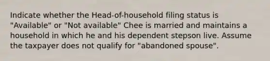 Indicate whether the Head-of-household filing status is "Available" or "Not available" Chee is married and maintains a household in which he and his dependent stepson live. Assume the taxpayer does not qualify for "abandoned spouse".