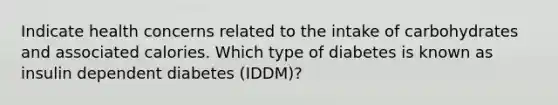 Indicate health concerns related to the intake of carbohydrates and associated calories. Which type of diabetes is known as insulin dependent diabetes (IDDM)?