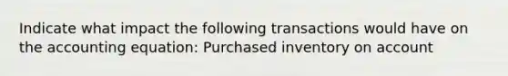 Indicate what impact the following transactions would have on the accounting equation: Purchased inventory on account