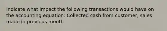 Indicate what impact the following transactions would have on the accounting equation: Collected cash from customer, sales made in previous month