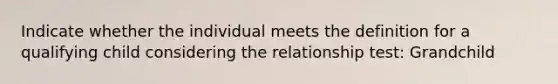 Indicate whether the individual meets the definition for a qualifying child considering the relationship test: Grandchild