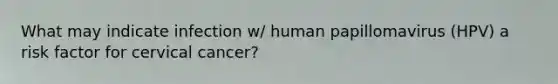 What may indicate infection w/ human papillomavirus (HPV) a risk factor for cervical cancer?