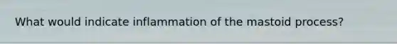 What would indicate inflammation of the mastoid process?