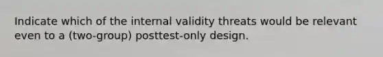 Indicate which of the internal validity threats would be relevant even to a (two-group) posttest-only design.