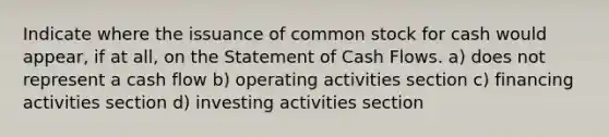 Indicate where the issuance of common stock for cash would appear, if at all, on the Statement of Cash Flows. a) does not represent a cash flow b) operating activities section c) financing activities section d) investing activities section