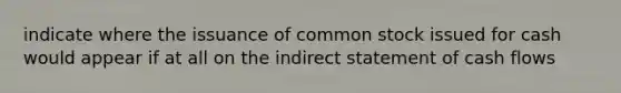 indicate where the issuance of common stock issued for cash would appear if at all on the indirect statement of cash flows