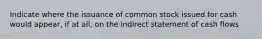 Indicate where the issuance of common stock issued for cash would appear, if at all, on the indirect statement of cash flows