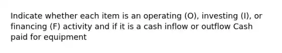 Indicate whether each item is an operating (O), investing (I), or financing (F) activity and if it is a cash inflow or outflow Cash paid for equipment