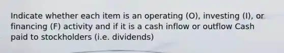 Indicate whether each item is an operating (O), investing (I), or financing (F) activity and if it is a cash inflow or outflow Cash paid to stockholders (i.e. dividends)