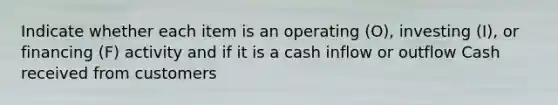 Indicate whether each item is an operating (O), investing (I), or financing (F) activity and if it is a cash inflow or outflow Cash received from customers