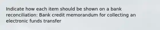 Indicate how each item should be shown on a bank reconciliation: Bank credit memorandum for collecting an electronic funds transfer