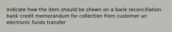 Indicate how the item should be shown on a bank reconciliation bank credit memorandum for collection from customer an electronic funds transfer