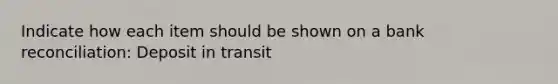 Indicate how each item should be shown on a bank reconciliation: Deposit in transit