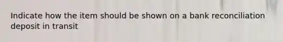 Indicate how the item should be shown on a bank reconciliation deposit in transit