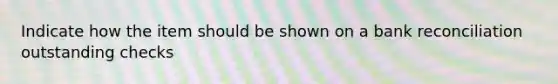 Indicate how the item should be shown on a bank reconciliation outstanding checks