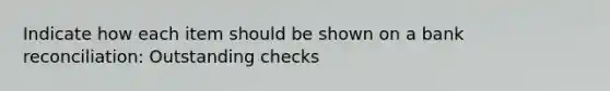 Indicate how each item should be shown on a bank reconciliation: Outstanding checks