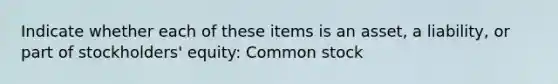 Indicate whether each of these items is an asset, a liability, or part of stockholders' equity: Common stock