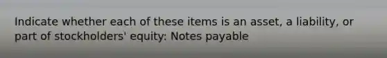 Indicate whether each of these items is an asset, a liability, or part of stockholders' equity: Notes payable