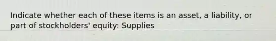 Indicate whether each of these items is an asset, a liability, or part of stockholders' equity: Supplies