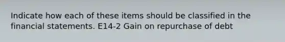 Indicate how each of these items should be classified in the <a href='https://www.questionai.com/knowledge/kFBJaQCz4b-financial-statements' class='anchor-knowledge'>financial statements</a>. E14-2 Gain on repurchase of debt