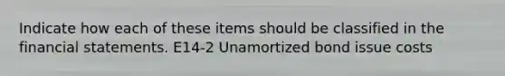 Indicate how each of these items should be classified in the <a href='https://www.questionai.com/knowledge/kFBJaQCz4b-financial-statements' class='anchor-knowledge'>financial statements</a>. E14-2 Unamortized bond issue costs