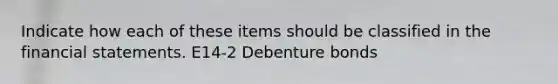 Indicate how each of these items should be classified in the <a href='https://www.questionai.com/knowledge/kFBJaQCz4b-financial-statements' class='anchor-knowledge'>financial statements</a>. E14-2 Debenture bonds