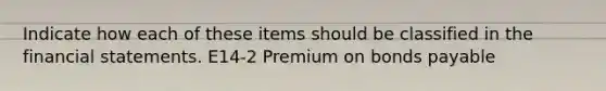 Indicate how each of these items should be classified in the <a href='https://www.questionai.com/knowledge/kFBJaQCz4b-financial-statements' class='anchor-knowledge'>financial statements</a>. E14-2 Premium on <a href='https://www.questionai.com/knowledge/kvHJpN4vyZ-bonds-payable' class='anchor-knowledge'>bonds payable</a>