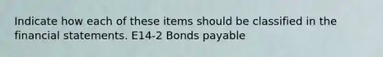 Indicate how each of these items should be classified in the <a href='https://www.questionai.com/knowledge/kFBJaQCz4b-financial-statements' class='anchor-knowledge'>financial statements</a>. E14-2 <a href='https://www.questionai.com/knowledge/kvHJpN4vyZ-bonds-payable' class='anchor-knowledge'>bonds payable</a>