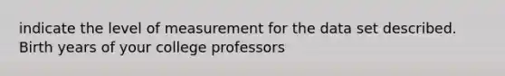 indicate the level of measurement for the data set described. Birth years of your college professors