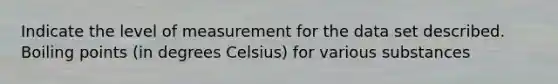 Indicate the level of measurement for the data set described. Boiling points (in degrees Celsius) for various substances