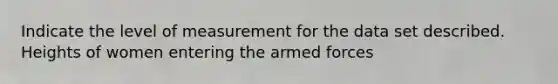 Indicate the level of measurement for the data set described. Heights of women entering the armed forces