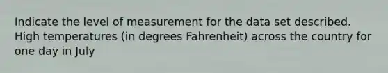 Indicate the level of measurement for the data set described. High temperatures (in degrees Fahrenheit) across the country for one day in July