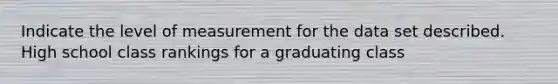 Indicate the level of measurement for the data set described. High school class rankings for a graduating class