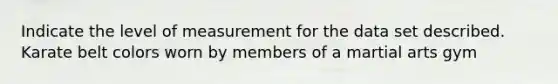 Indicate the level of measurement for the data set described. Karate belt colors worn by members of a martial arts gym