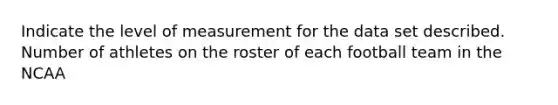 Indicate the level of measurement for the data set described. Number of athletes on the roster of each football team in the NCAA