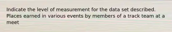 Indicate the level of measurement for the data set described. Places earned in various events by members of a track team at a meet