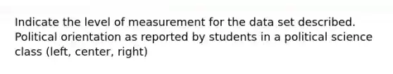 Indicate the level of measurement for the data set described. Political orientation as reported by students in a political science class (left, center, right)