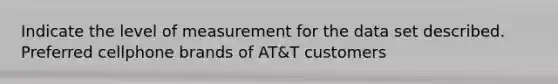 Indicate the level of measurement for the data set described. Preferred cellphone brands of AT&T customers