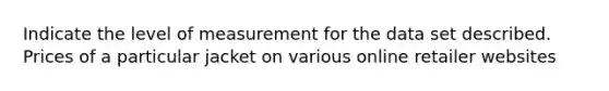 Indicate the level of measurement for the data set described. Prices of a particular jacket on various online retailer websites