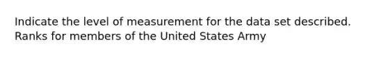 Indicate the level of measurement for the data set described. Ranks for members of the United States Army