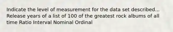 Indicate the level of measurement for the data set described... Release years of a list of 100 of the greatest rock albums of all time Ratio Interval Nominal Ordinal