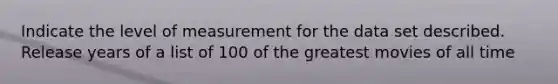 Indicate the level of measurement for the data set described. Release years of a list of 100 of the greatest movies of all time