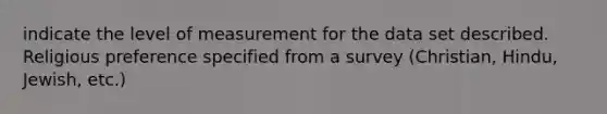 indicate the level of measurement for the data set described. Religious preference specified from a survey (Christian, Hindu, Jewish, etc.)