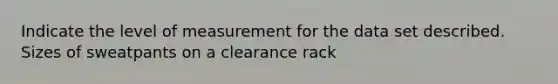 Indicate the level of measurement for the data set described. Sizes of sweatpants on a clearance rack