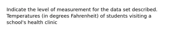 Indicate the level of measurement for the data set described. Temperatures (in degrees Fahrenheit) of students visiting a school's health clinic