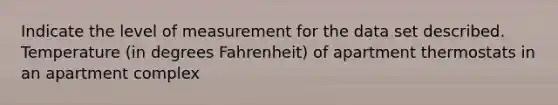 Indicate the level of measurement for the data set described. Temperature (in degrees Fahrenheit) of apartment thermostats in an apartment complex